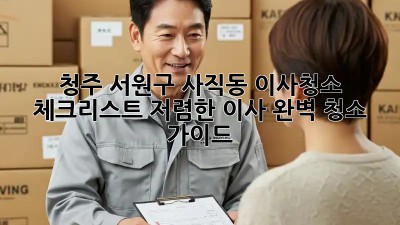청주 서원구 사직동 이사청소 체크리스트: 저렴한 이사, 완벽 청소 가이드! ✨