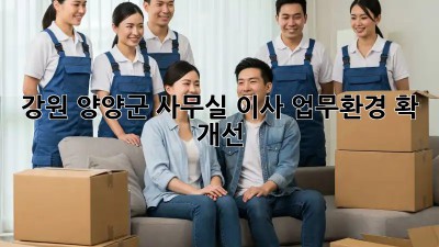강원 양양군 사무실 이사, 업무환경 확! 개선 ✨