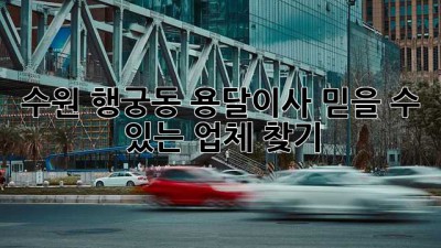 수원 행궁동 용달이사, 믿을 수 있는 업체 찾기!